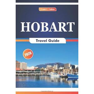 COLTON, FRANK E. Hobart Travel Guide 2026: Exploring Historic Sites, Local Cuisine, Natural Attractions, Art Galleries, and Local Markets in Tasmania's Capital COLTON, FRANK E. Hobart Travel Guide 2026: Exploring Historic Sites, Local Cuisine, Natural Attractions, Art Galleries, and Local Markets in Tasmania's Capital