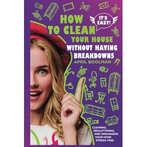 Boolman, April It's Easy! How to Clean Your House without Having Breakdowns: Cleaning, Decluttering, and Organizing Your Home Stress-Free (It's Easy! Become Successful by Staying Happy) Boolman, April It's Easy! How to Clean Your House without Having Breakdowns: Cleaning, Decluttering, and Organizing Your Home Stress-Free (It's Easy! Become Successful by Staying Happy)