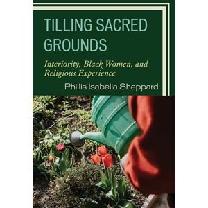 Sheppard, Phillis Isabella Tilling Sacred Grounds: Interiority, Black Women, and Religious Experience (Emerging Perspectives in Pastoral Theology and Care) Sheppard, Phillis Isabella Tilling Sacred Grounds: Interiority, Black Women, and Religious Experience (Emerging Perspectives in Pastoral Theology and Care)