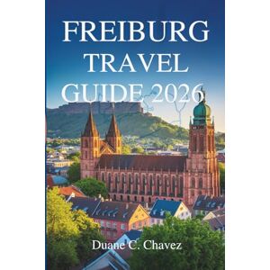 Chavez, Duane C. FREIBURG TRAVEL GUIDE 2026: Discover the Charm of Germany’s Black Forest City Chavez, Duane C. FREIBURG TRAVEL GUIDE 2026: Discover the Charm of Germany’s Black Forest City