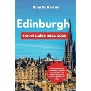 B. Barton, Gina Edinburgh Travel Guide 2024-2025: Uncover Outdoor Activities, Culinary Adventures, and Where to stay in Scotland’s Historic city B. Barton, Gina Edinburgh Travel Guide 2024-2025: Uncover Outdoor Activities, Culinary Adventures, and Where to stay in Scotland’s Historic city