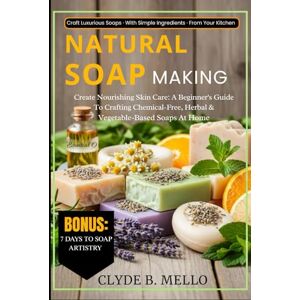 MELLO, CLYDE B. NATURAL SOAP MAKING: Create Nourishing Skin Care: A Beginner's Guide To Crafting Chemical-Free, Herbal & Vegetable-Based Soaps At Home MELLO, CLYDE B. NATURAL SOAP MAKING: Create Nourishing Skin Care: A Beginner's Guide To Crafting Chemical-Free, Herbal & Vegetable-Based Soaps At Home
