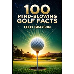 Grayson, Felix 100 Mind-Blowing Golf Facts: 100 Epic Stories from Golf's Most Unbelievable Moments Grayson, Felix 100 Mind-Blowing Golf Facts: 100 Epic Stories from Golf's Most Unbelievable Moments