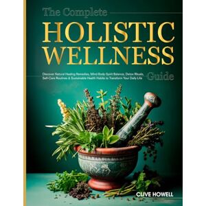 Howell, Clive The Complete Holistic Wellness Guide: Discover Natural Healing Remedies, Mind-Body-Spirit Balance, Detox Rituals, Self-Care Routines & Sustainable Health Habits to Transform Your Daily Life Howell, Clive The Complete Holistic Wellness Guide: Discover Natural Healing Remedies, Mind-Body-Spirit Balance, Detox Rituals, Self-Care Routines & Sustainable Health Habits to Transform Your Daily Life