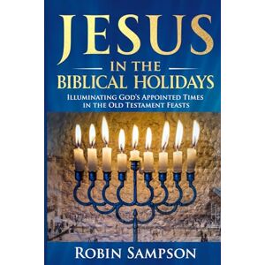 Sampson, Robin Jesus in the Biblical Holidays: Illuminating God’s Appointed Times in the Old Testament Feasts Sampson, Robin Jesus in the Biblical Holidays: Illuminating God’s Appointed Times in the Old Testament Feasts