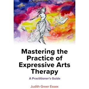 Essex, Judith Greer Mastering the Practice of Expressive Arts Therapy: A Practitioner's Guide Essex, Judith Greer Mastering the Practice of Expressive Arts Therapy: A Practitioner's Guide