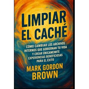 Brown, Mark Gordon Limpiar el Caché Cómo cambiar los archivos internos que gobiernan tu vida y crear únicamente experiencias beneficiosas para el éxito Brown, Mark Gordon Limpiar el Caché Cómo cambiar los archivos internos que gobiernan tu vida y crear únicamente experiencias beneficiosas para el éxito