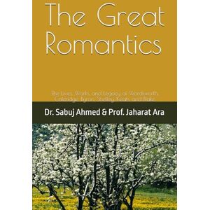 Ahmed The Great Romantics: The Lives, Works, and Legacy of Wordsworth, Coleridge, Byron, Shelley, Keats, and Blake Ahmed The Great Romantics: The Lives, Works, and Legacy of Wordsworth, Coleridge, Byron, Shelley, Keats, and Blake