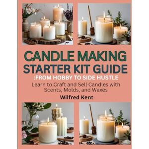 Kent, Wilfred CANDLE MAKING STARTERS KIT GUIDE: FROM HOBBY TO SIDE HUSTLE: Learn to craft and sell candles with scents, molds and waxes Kent, Wilfred CANDLE MAKING STARTERS KIT GUIDE: FROM HOBBY TO SIDE HUSTLE: Learn to craft and sell candles with scents, molds and waxes
