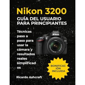 Ashcraft, Ricardo NIKON D3200 GUÍA DEL USUARIO PARA PRINCIPIANTES: Técnicas paso a paso para usar la cámara y resultados reales simplificados Ashcraft, Ricardo NIKON D3200 GUÍA DEL USUARIO PARA PRINCIPIANTES: Técnicas paso a paso para usar la cámara y resultados reales simplificados