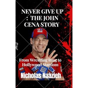 Naazieh, Nicholas Never Give Up : The John Cena Story: From Wrestling Ring to Hollywood Stardom Naazieh, Nicholas Never Give Up : The John Cena Story: From Wrestling Ring to Hollywood Stardom