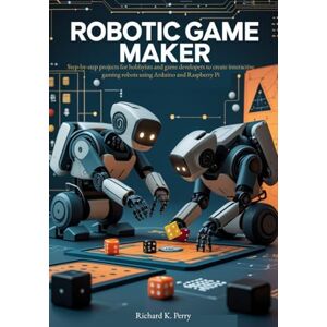 K. Perry, Richard Robotic Game Maker: Step-by-step projects for hobbyists and game developers to create interactive gaming robots using Arduino and Raspberry Pi K. Perry, Richard Robotic Game Maker: Step-by-step projects for hobbyists and game developers to create interactive gaming robots using Arduino and Raspberry Pi