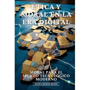 Durán Reyes, Elena Ética y Moral en la Era Digital: Ética Digital, Dilemas Éticos, Responsabilidad Digital y Principios Morales en la Era de la IA: Moral para el Mundo Tecnológico Moderno Durán Reyes, Elena Ética y Moral en la Era Digital: Ética Digital, Dilemas Éticos, Responsabilidad Digital y Principios Morales en la Era de la IA: Moral para el Mundo Tecnológico Moderno