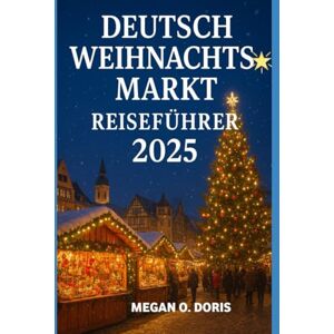 O. DORIS, MEGAN DEUTSCH WEIHNACHTSMARKT REISEFÜHRER 2025: Erkunden und Navigieren durch die deutschen Weihnachtsmärkte (Explore plus) O. DORIS, MEGAN DEUTSCH WEIHNACHTSMARKT REISEFÜHRER 2025: Erkunden und Navigieren durch die deutschen Weihnachtsmärkte (Explore plus)