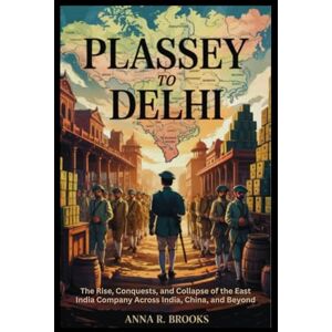 Brooks, Anna R. Plassey to Delhi: The Rise, Conquests, and Collapse of the East India Company Across India, China, and Beyond Brooks, Anna R. Plassey to Delhi: The Rise, Conquests, and Collapse of the East India Company Across India, China, and Beyond