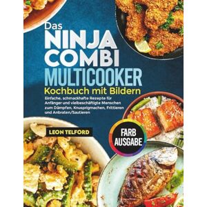 Telford, Leon Das Ninja Combi Multicooker Kochbuch mit Bildern: Einfache, schmackhafte Rezepte für Anfänger und vielbeschäftigte Menschen zum Dämpfen, Knusprigmachen, Frittieren und Anbraten/Sautieren Telford, Leon Das Ninja Combi Multicooker Kochbuch mit Bildern: Einfache, schmackhafte Rezepte für Anfänger und vielbeschäftigte Menschen zum Dämpfen, Knusprigmachen, Frittieren und Anbraten/Sautieren
