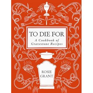 Grant, Rosie To Die For: A Cookbook of Gravestone Recipes Grant, Rosie To Die For: A Cookbook of Gravestone Recipes