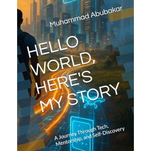 Abubakar, Muhammad Alameen HELLO WORLD, HERE'S MY STORY: A Journey Through Tech, Mentorship, and Self-Discovery Abubakar, Muhammad Alameen HELLO WORLD, HERE'S MY STORY: A Journey Through Tech, Mentorship, and Self-Discovery