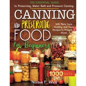 Reed, Norma F. Canning and Preserving Food for Beginners: The Essential Guide to Preserving, Water Bath and Pressure Canning. With Many Easy, Healthy, And Tasty Recipes to Prepare at Home. Reed, Norma F. Canning and Preserving Food for Beginners: The Essential Guide to Preserving, Water Bath and Pressure Canning. With Many Easy, Healthy, And Tasty Recipes to Prepare at Home.