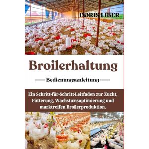 LIBER, DORIS BROILERHALTUNG: Ein Schritt-für-Schritt-Leitfaden zur Zucht, Fütterung, Wachstumsoptimierung und marktreifen Broilerproduktion. LIBER, DORIS BROILERHALTUNG: Ein Schritt-für-Schritt-Leitfaden zur Zucht, Fütterung, Wachstumsoptimierung und marktreifen Broilerproduktion.