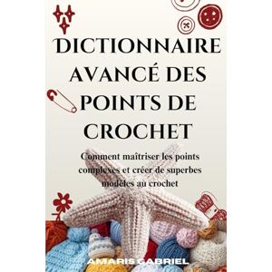 Gabriel, Amaris Dictionnaire avancé des points de crochet: Comment maîtriser les points complexes et créer de superbes modèles au crochet Gabriel, Amaris Dictionnaire avancé des points de crochet: Comment maîtriser les points complexes et créer de superbes modèles au crochet