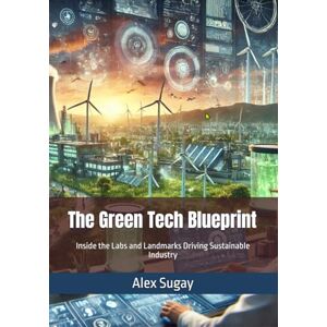 Sugay, Alex G. The Green Tech Blueprint: Inside the Labs and Landmarks Driving Sustainable Industry Sugay, Alex G. The Green Tech Blueprint: Inside the Labs and Landmarks Driving Sustainable Industry