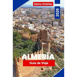 Ordóñez, Salma Almería Guía de viaje 2026: Explora playas soleadas, paisajes desérticos, fortalezas históricas, gastronomía local y consejos prácticos para tu escapada al sur de España Ordóñez, Salma Almería Guía de viaje 2026: Explora playas soleadas, paisajes desérticos, fortalezas históricas, gastronomía local y consejos prácticos para tu escapada al sur de España