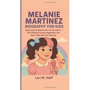 M. Hoff, Lori MELANIE MARTINEZ BIOGRAPHY FOR KIDS: Exploring the Road to Her Fourth Album – How Melanie Turned Imagination Into Music That Kids Can Discover M. Hoff, Lori MELANIE MARTINEZ BIOGRAPHY FOR KIDS: Exploring the Road to Her Fourth Album – How Melanie Turned Imagination Into Music That Kids Can Discover