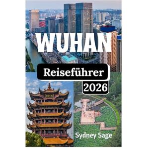 Sage, Sydney Wuhan Reiseführer 2026: Bezwinge die von Fähren gesäumten Wasserwege, die Millionen Herzschläge der Universitäten, die nach Sesam duftenden Gassen und ... der unbesiegbaren Seele des Jangtse. Sage, Sydney Wuhan Reiseführer 2026: Bezwinge die von Fähren gesäumten Wasserwege, die Millionen Herzschläge der Universitäten, die nach Sesam duftenden Gassen und ... der unbesiegbaren Seele des Jangtse.