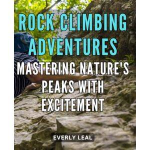 Leal, Everly . Rock climbing adventures: Mastering nature's peaks with excitement: Conquer the Great Outdoors: Epic Rock Climbing Tips and Techniques for Adventurers Leal, Everly . Rock climbing adventures: Mastering nature's peaks with excitement: Conquer the Great Outdoors: Epic Rock Climbing Tips and Techniques for Adventurers