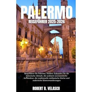 VELASCO, ROBERT B. PALERMO REISEFÜHRER 2025-2026: Reiseführer für Palermo, Sizilien: Erkunden Sie die historische Altstadt, die arabisch-normannische Architektur, die ... Küche und malerische Küstenwanderungen VELASCO, ROBERT B. PALERMO REISEFÜHRER 2025-2026: Reiseführer für Palermo, Sizilien: Erkunden Sie die historische Altstadt, die arabisch-normannische Architektur, die ... Küche und malerische Küstenwanderungen