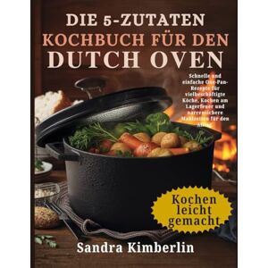 Kimberlin, Sandra Das 5-Zutaten-Kochbuch für den Dutch Oven: Schnelle und einfache One-Pan-Rezepte für vielbeschäftigte Köche, Kochen am Lagerfeuer und narrensichere Mahlzeiten für den Alltag. Kimberlin, Sandra Das 5-Zutaten-Kochbuch für den Dutch Oven: Schnelle und einfache One-Pan-Rezepte für vielbeschäftigte Köche, Kochen am Lagerfeuer und narrensichere Mahlzeiten für den Alltag.