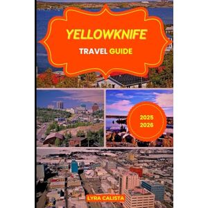 Calista, Lyra YELLOWKNIFE TRAVEL GUIDE 2025-2026: Explore the Wonders of Yellowknife Canada through Aurora Nights, Lakeside Trails, Outdoor Thrills, and Arctic Heritage. Calista, Lyra YELLOWKNIFE TRAVEL GUIDE 2025-2026: Explore the Wonders of Yellowknife Canada through Aurora Nights, Lakeside Trails, Outdoor Thrills, and Arctic Heritage.