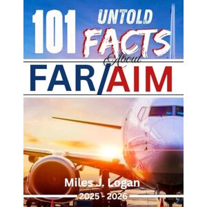 J. Logan, Miles 101 Untold Facts About FAR/AIM 2025-2026: Crack the FAA Code, Avoid Critical Pilot Errors, and Ace Your FAR/AIM Exam on the First Try J. Logan, Miles 101 Untold Facts About FAR/AIM 2025-2026: Crack the FAA Code, Avoid Critical Pilot Errors, and Ace Your FAR/AIM Exam on the First Try