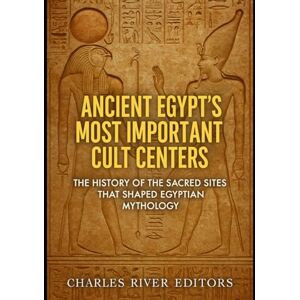 Charles River Editors Ancient Egypt’s Most Important Cult Centers: The History of the Sacred Sites that Shaped Egyptian Mythology Charles River Editors Ancient Egypt’s Most Important Cult Centers: The History of the Sacred Sites that Shaped Egyptian Mythology