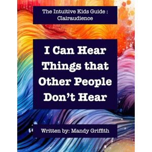 Griffith, Mandy S I Can Hear Things that Other People Can’t Hear: The Intuitive Kids Guide: Clairaudience Griffith, Mandy S I Can Hear Things that Other People Can’t Hear: The Intuitive Kids Guide: Clairaudience
