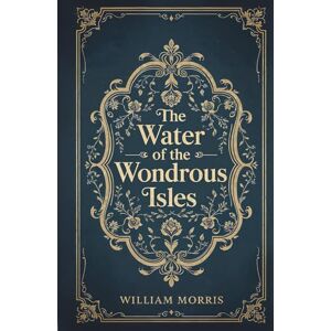 Morris, William The Water of the Wondrous Isles Morris, William The Water of the Wondrous Isles