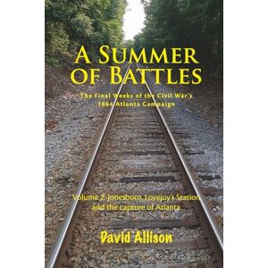 Allison, David A Summer of Battles, The Final Weeks of the Civil War's 1864 Atlanta Campaign: Volume 2 Jonesboro, Lovejoy's Station and the capture of Atlanta Allison, David A Summer of Battles, The Final Weeks of the Civil War's 1864 Atlanta Campaign: Volume 2 Jonesboro, Lovejoy's Station and the capture of Atlanta