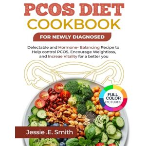 E. Smith, Jessie PCOS Diet Cookbook for Newly Diagnosed: Delectable and Hormone-Balancing Recipes to Help Control PCOS, Encourage Weight Loss, and Increase Vitality for a Better You E. Smith, Jessie PCOS Diet Cookbook for Newly Diagnosed: Delectable and Hormone-Balancing Recipes to Help Control PCOS, Encourage Weight Loss, and Increase Vitality for a Better You