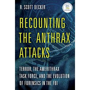 Scott Recounting the Anthrax Attacks: Terror, the Amerithrax Task Force, and the Evolution of Forensics in the FBI Scott Recounting the Anthrax Attacks: Terror, the Amerithrax Task Force, and the Evolution of Forensics in the FBI