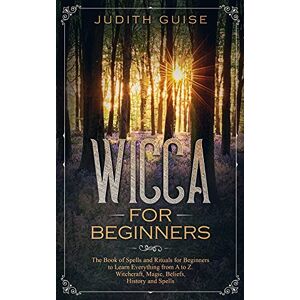 Guise, Judith Wicca For Beginners: The Book of Spells and Rituals for Beginners to Learn Everything from A to Z. Witchcraft, Magic, Beliefs, History and Spells: 1 (Spiritual Intelligence) Guise, Judith Wicca For Beginners: The Book of Spells and Rituals for Beginners to Learn Everything from A to Z. Witchcraft, Magic, Beliefs, History and Spells: 1 (Spiritual Intelligence)