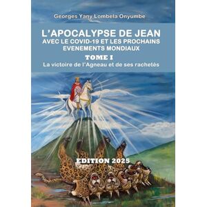 Lombela Onyumbe, Georges Yany L’APOCALYPSE DE JEAN AVEC LE COVID-19 ET LES PROCHAINS EVENEMENTS MONDIAUX TOME I Lombela Onyumbe, Georges Yany L’APOCALYPSE DE JEAN AVEC LE COVID-19 ET LES PROCHAINS EVENEMENTS MONDIAUX TOME I