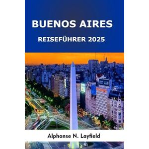 Layfield, Alphonse N. Buenos Aires Reiseführer 2025: Erleben Sie die harmonische Mischung aus altbewährten Traditionen und dem dynamischen Tempo des Stadtlebens. Layfield, Alphonse N. Buenos Aires Reiseführer 2025: Erleben Sie die harmonische Mischung aus altbewährten Traditionen und dem dynamischen Tempo des Stadtlebens.