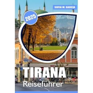 Garcia, Sofia M. Tirana Reiseführer: Entdecken Sie die besten Attraktionen, versteckten Schätze, die lokale Küche und Insidertipps für ein unvergessliches Albanien-Abenteuer Garcia, Sofia M. Tirana Reiseführer: Entdecken Sie die besten Attraktionen, versteckten Schätze, die lokale Küche und Insidertipps für ein unvergessliches Albanien-Abenteuer