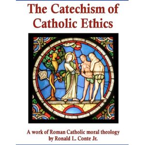 Conte Jr, Ronald L The Catechism of Catholic Ethics: A work of Roman Catholic moral theology Conte Jr, Ronald L The Catechism of Catholic Ethics: A work of Roman Catholic moral theology