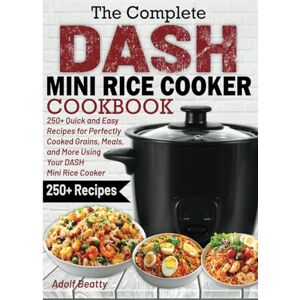 Beatty, Adolf The Complete DASH Mini Rice Cooker Cookbook: 250+ Quick and Easy Recipes for Perfectly Cooked Grains, Meals, and More Using Your DASH Mini Rice Cooker Beatty, Adolf The Complete DASH Mini Rice Cooker Cookbook: 250+ Quick and Easy Recipes for Perfectly Cooked Grains, Meals, and More Using Your DASH Mini Rice Cooker