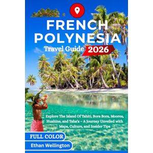 Wellington, Ethan FRENCH POLYNESIA TRAVEL GUIDE 2026 (Full Color): Explore The Island Of Tahiti, Bora Bora, Moorea, Huahine, and Taha’a – A Journey Unveiled with Maps, Culture, and Insider Tips Wellington, Ethan FRENCH POLYNESIA TRAVEL GUIDE 2026 (Full Color): Explore The Island Of Tahiti, Bora Bora, Moorea, Huahine, and Taha’a – A Journey Unveiled with Maps, Culture, and Insider Tips