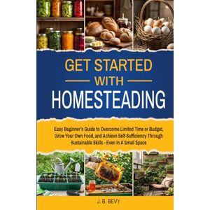 Bevy, J. B. Get Started with Homesteading: Easy Beginner’s Guide to Overcome Limited Time or Budget, Grow Your Own Food, and Achieve Self-Sufficiency Through Sustainable Skills Even In A Small Space Bevy, J. B. Get Started with Homesteading: Easy Beginner’s Guide to Overcome Limited Time or Budget, Grow Your Own Food, and Achieve Self-Sufficiency Through Sustainable Skills Even In A Small Space