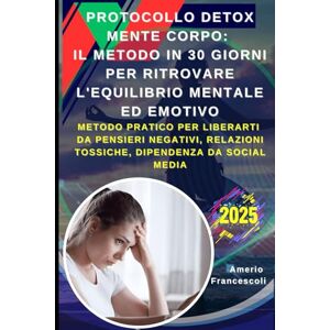 Francescoli, Amerio Protocollo Detox Mente Corpo: Il Metodo in 30 Giorni per Ritrovare l'Equilibrio Mentale ed Emotivo: Metodo Pratico per Liberarti da Pensieri Negativi, Relazioni Tossiche, Dipendenza da Social Media Francescoli, Amerio Protocollo Detox Mente Corpo: Il Metodo in 30 Giorni per Ritrovare l'Equilibrio Mentale ed Emotivo: Metodo Pratico per Liberarti da Pensieri Negativi, Relazioni Tossiche, Dipendenza da Social Media