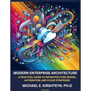 Kirshteyn Ph.D, Michael E Modern Enterprise Architecture: A Practical Guide to Infrastructure Design, Automation, and Cloud Strategies Kirshteyn Ph.D, Michael E Modern Enterprise Architecture: A Practical Guide to Infrastructure Design, Automation, and Cloud Strategies